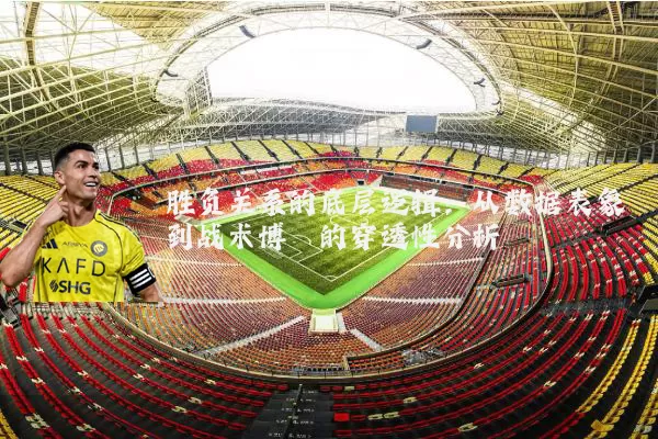 胜负关系的底层逻辑:从数据表象到战术博弈的穿透性分析
