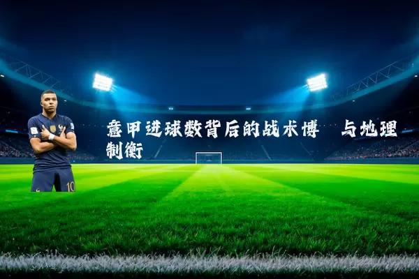 意甲进球数背后的战术博弈与地理制衡