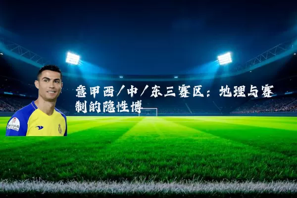 意甲西/中/东三赛区:地理与赛制的隐性博弈