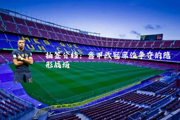 抽签分档:意甲欧冠席位争夺的隐形战场