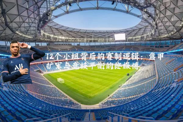 12个小组背后的赛制逻辑:意甲扩军与竞技平衡的终极博弈