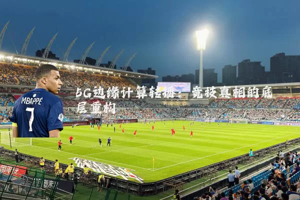 5G边缘计算转播:竞技真相的底层重构