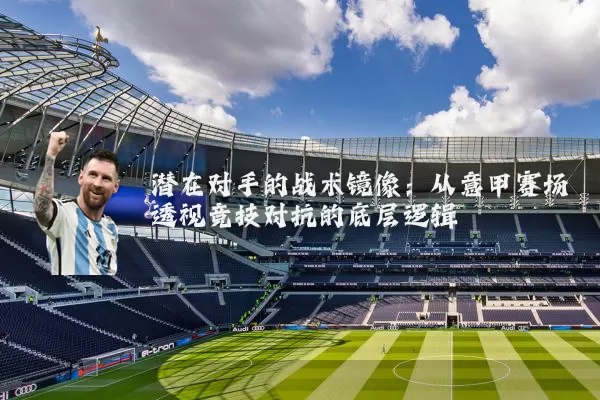 潜在对手的战术镜像:从意甲赛场透视竞技对抗的底层逻辑