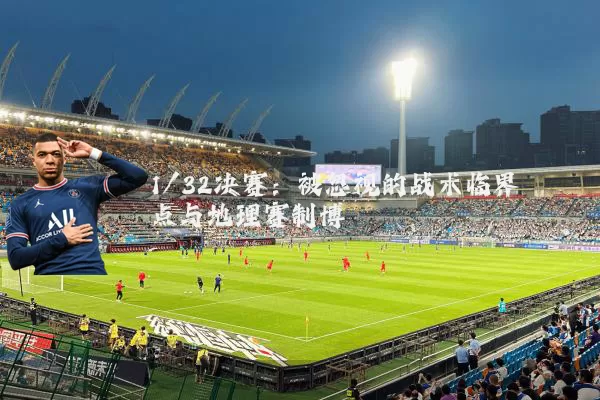 1/32决赛:被忽视的战术临界点与地理赛制博弈