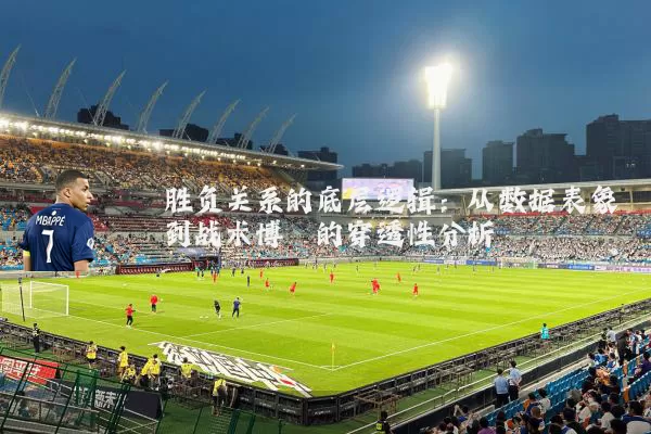 胜负关系的底层逻辑:从数据表象到战术博弈的穿透性分析