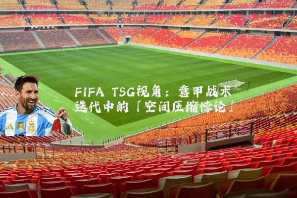 FIFA TSG视角:意甲战术迭代中的「空间压缩悖论」