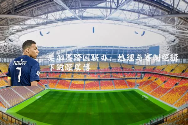 美加墨跨国联办:地理与赛制逻辑下的深层博弈