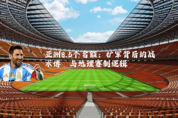 亚洲8.5个名额:扩军背后的战术博弈与地理赛制逻辑