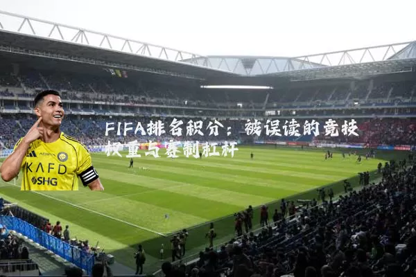 FIFA排名积分:被误读的竞技权重与赛制杠杆