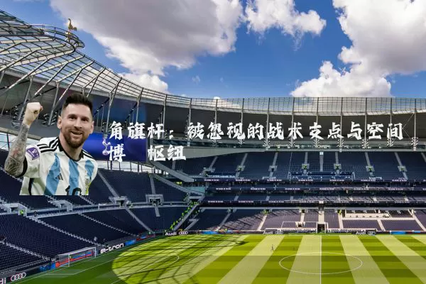 角旗杆:被忽视的战术支点与空间博弈枢纽