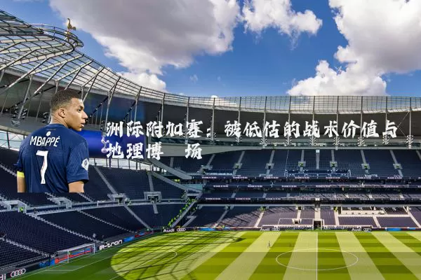 洲际附加赛:被低估的战术价值与地理博弈场