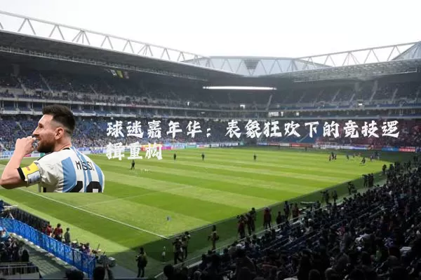 球迷嘉年华：表象狂欢下的竞技逻辑重构