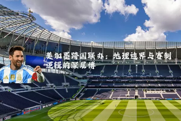 美加墨跨国联办:地理边界与赛制逻辑的深层博弈